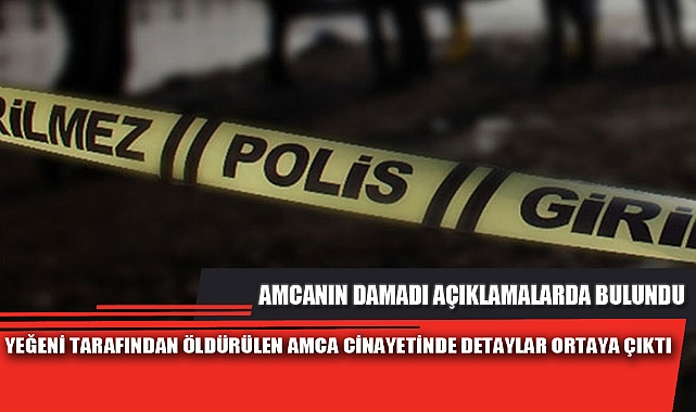 YEĞENİ TARAFINDAN ÖLDÜRÜLEN AMCA CİNAYETİNDE DETAYLAR ORTAYA ÇIKTI