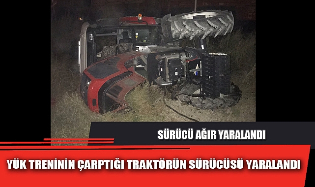 YÜK TRENİNİN ÇARPTIĞI TRAKTÖRÜN SÜRÜCÜSÜ YARALANDI