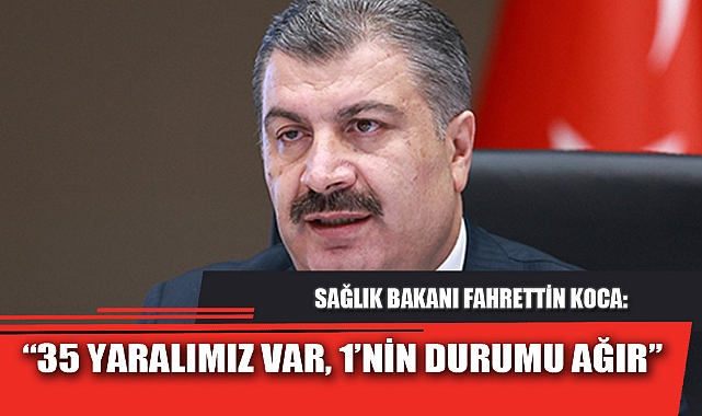 “35 YARALIMIZ VAR, 1’NİN DURUMU AĞIR”