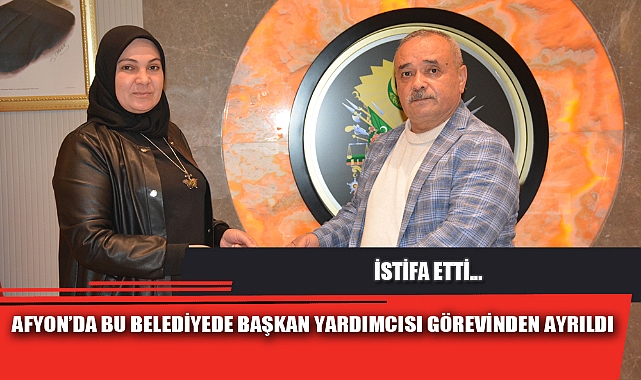 AFYON’DA BU BELEDİYEDE BAŞKAN YARDIMCISI GÖREVİNDEN AYRILDI