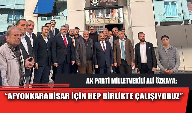 “AFYONKARAHİSAR İÇİN HEP BİRLİKTE ÇALIŞIYORUZ”