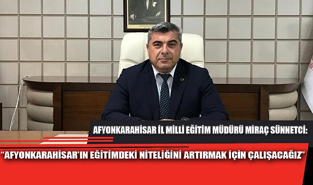 "AFYONKARAHİSAR'IN EĞİTİMDEKİ NİTELİĞİNİ ARTIRMAK İÇİN ÇALIŞACAĞIZ"