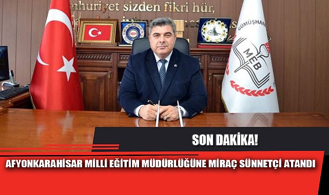 AFYONKARAHİSAR MİLLİ EĞİTİM MÜDÜRLÜĞÜNE MİRAÇ SÜNNETÇİ ATANDI