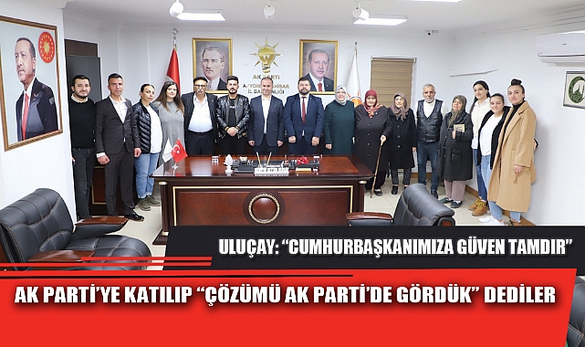 AK PARTİ’YE KATILIP “ÇÖZÜMÜ AK PARTİ’DE GÖRDÜK” DEDİLER