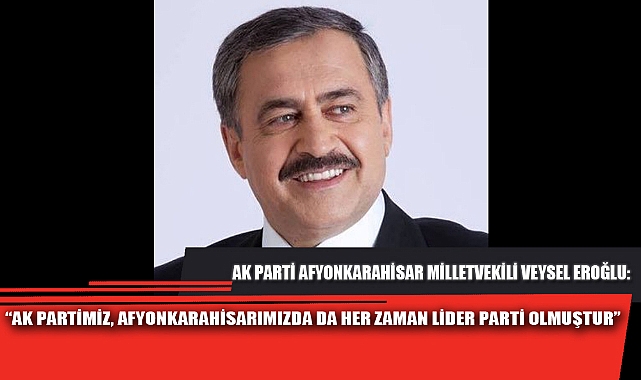 “AK PARTİMİZ, AFYONKARAHİSARIMIZDA DA HER ZAMAN LİDER PARTİ OLMUŞTUR”
