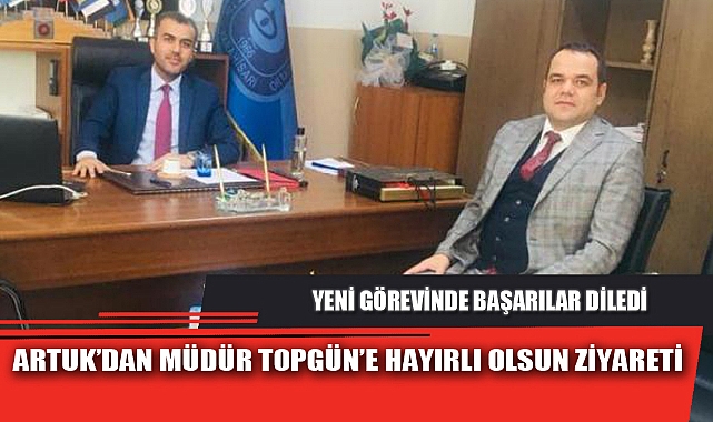 ARTUK’DAN MÜDÜR TOPGÜN’E HAYIRLI OLSUN ZİYARETİ