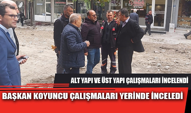 BAŞKAN KOYUNCU ÇALIŞMALARI YERİNDE İNCELEDİ