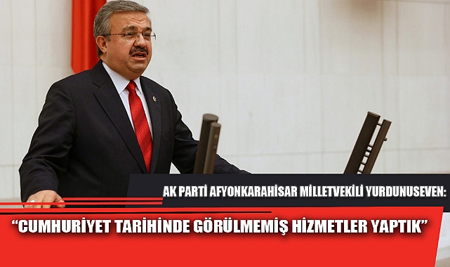“CUMHURİYET TARİHİNDE GÖRÜLMEMİŞ HİZMETLER YAPTIK”