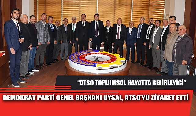 DEMOKRAT PARTİ GENEL BAŞKANI UYSAL, ATSO’YU ZİYARET ETTİ