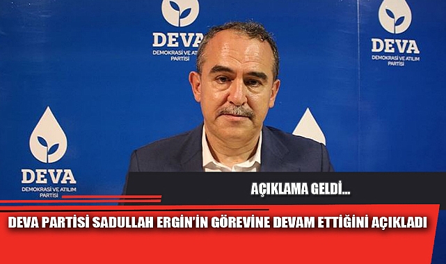 DEVA PARTİSİ SADULLAH ERGİN’İN GÖREVİNE DEVAM ETTİĞİNİ AÇIKLADI