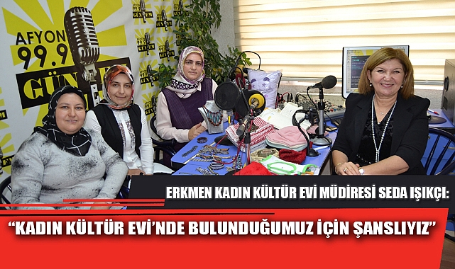 “KADIN KÜLTÜR EVİ’NDE BULUNDUĞUMUZ İÇİN ŞANSLIYIZ”