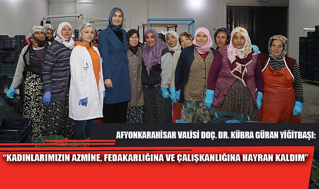“KADINLARIMIZIN AZMİNE, FEDAKARLIĞINA VE ÇALIŞKANLIĞINA HAYRAN KALDIM”