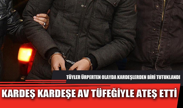 KARDEŞ KARDEŞE AV TÜFEĞİYLE ATEŞ ETTİ