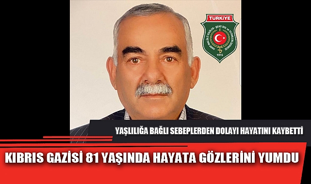 KIBRIS GAZİSİ 81 YAŞINDA HAYATA GÖZLERİNİ YUMDU
