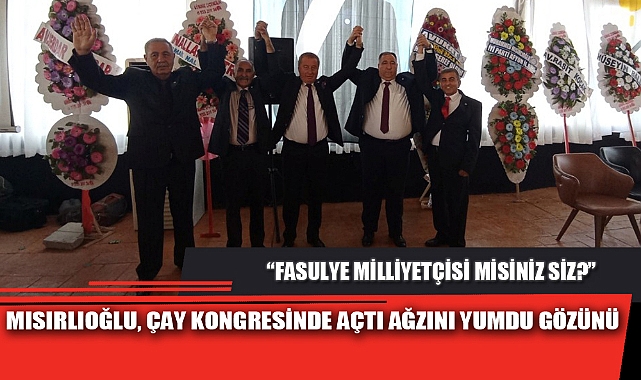 MISIRLIOĞLU, ÇAY KONGRESİNDE AÇTI AĞZINI YUMDU GÖZÜNÜ