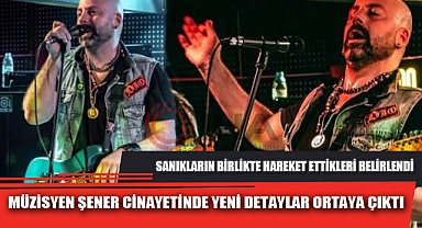 MÜZİSYEN ŞENER CİNAYETİNDE YENİ DETAYLAR ORTAYA ÇIKTI