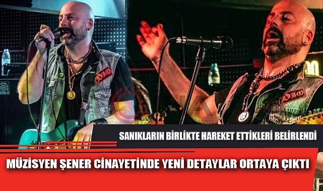 MÜZİSYEN ŞENER CİNAYETİNDE YENİ DETAYLAR ORTAYA ÇIKTI