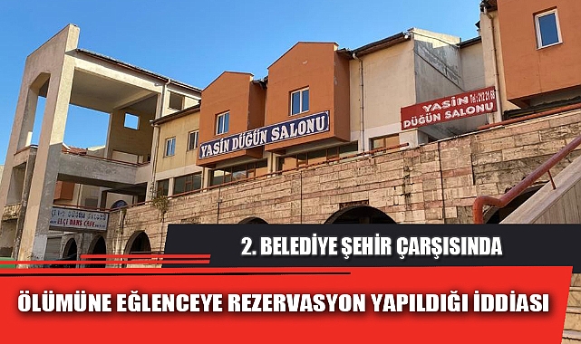 ÖLÜMÜNE EĞLENCEYE REZERVASYON YAPILDIĞI İDDİASI