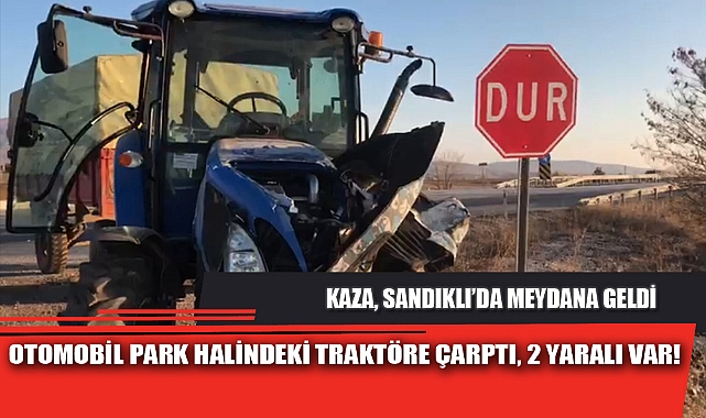 OTOMOBİL PARK HALİNDEKİ TRAKTÖRE ÇARPTI, 2 YARALI VAR!