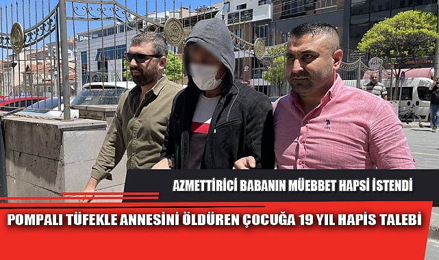 POMPALI TÜFEKLE ANNESİNİ ÖLDÜREN ÇOCUĞA 19 YIL HAPİS TALEBİ