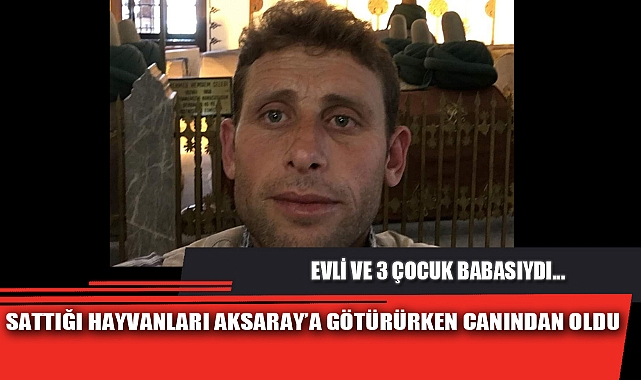 SATTIĞI HAYVANLARI AKSARAY’A GÖTÜRÜRKEN CANINDAN OLDU