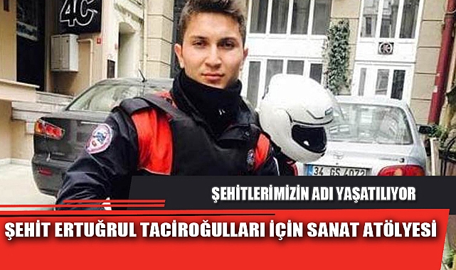 ŞEHİT ERTUĞRUL TACİROĞULLARI İÇİN SANAT ATÖLYESİ