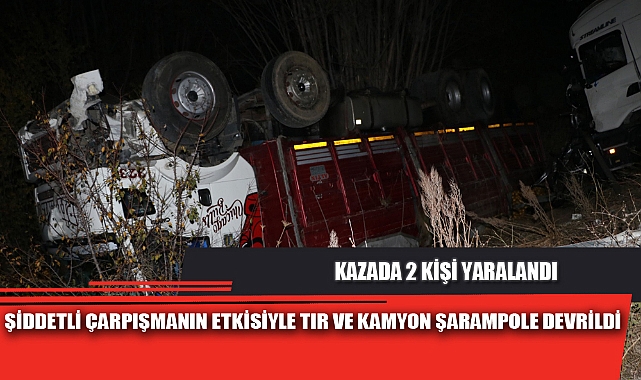 ŞİDDETLİ ÇARPIŞMANIN ETKİSİYLE TIR VE KAMYON ŞARAMPOLE DEVRİLDİ
