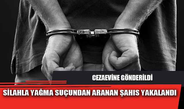 SİLAHLA YAĞMA SUÇUNDAN ARANAN ŞAHIS YAKALANDI