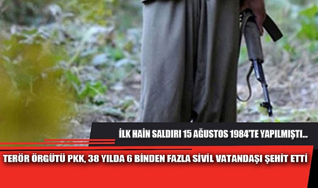 TERÖR ÖRGÜTÜ PKK, 38 YILDA 6 BİNDEN FAZLA SİVİL VATANDAŞI ŞEHİT ETTİ