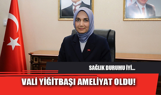 VALİ YİĞİTBAŞI AMELİYAT OLDU!