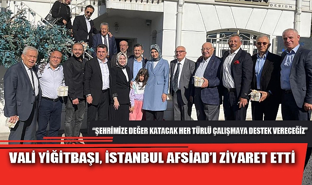 VALİ YİĞİTBAŞI, İSTANBUL AFSİAD’I ZİYARET ETTİ