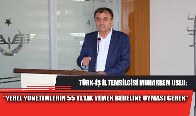 “YEREL YÖNETİMLERİN 55 TL’LİK YEMEK BEDELİNE UYMASI GEREK”