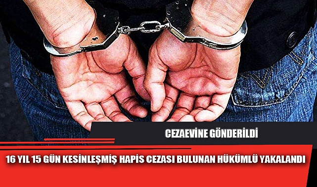 16 YIL 15 GÜN KESİNLEŞMİŞ HAPİS CEZASI BULUNAN HÜKÜMLÜ YAKALANDI