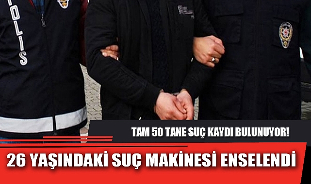 26 YAŞINDAKİ SUÇ MAKİNESİ ENSELENDİ