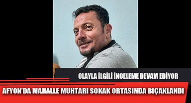AFYON’DA MAHALLE MUHTARI SOKAK ORTASINDA BIÇAKLANDI