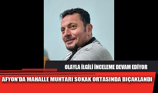 AFYON’DA MAHALLE MUHTARI SOKAK ORTASINDA BIÇAKLANDI