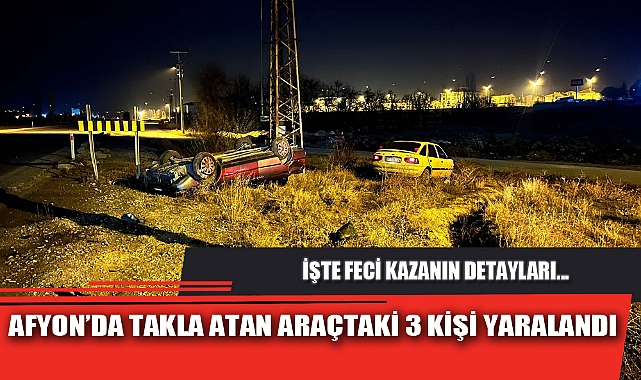 AFYON’DA TAKLA ATAN ARAÇTAKİ 3 KİŞİ YARALANDI
