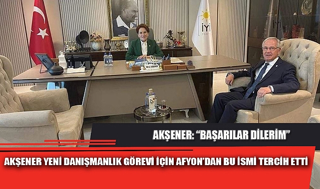 AKŞENER YENİ DANIŞMANLIK GÖREVİ İÇİN AFYON’DAN BU İSMİ TERCİH ETTİ