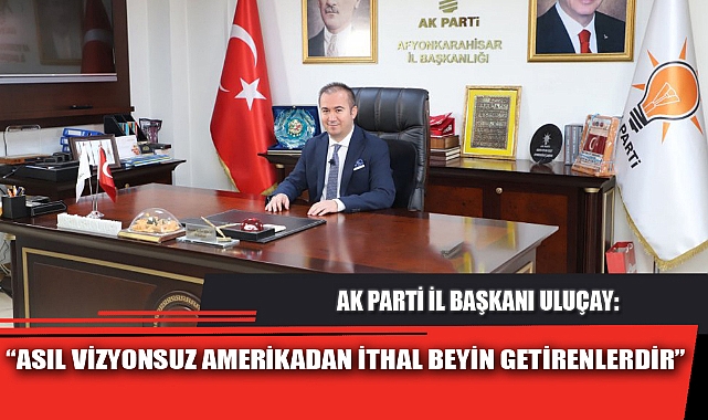 “ASIL VİZYONSUZ AMERİKADAN İTHAL BEYİN GETİRENLERDİR”