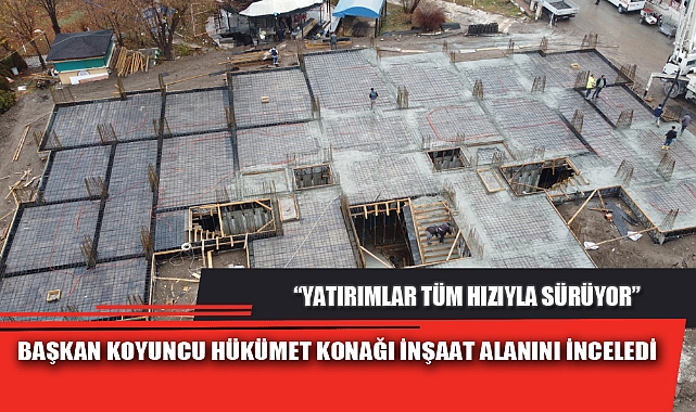BAŞKAN KOYUNCU HÜKÜMET KONAĞI İNŞAAT ALANINI İNCELEDİ
