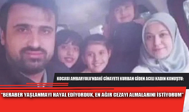 “BERABER YAŞLANMAYI HAYAL EDİYORDUK, EN AĞIR CEZAYI ALMALARINI İSTİYORUM”