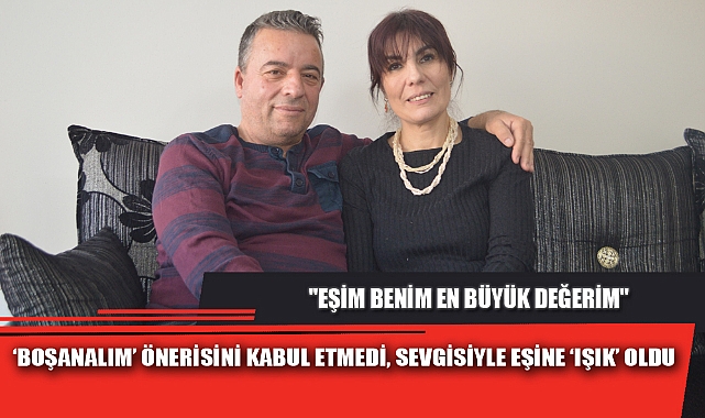‘BOŞANALIM’ ÖNERİSİNİ KABUL ETMEDİ, SEVGİSİYLE EŞİNE ‘IŞIK’ OLDU