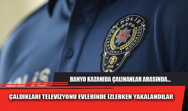 ÇALDIKLARI TELEVİZYONU EVLERİNDE İZLERKEN YAKALANDILAR