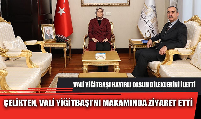 ÇELİKTEN, VALİ YİĞİTBAŞI’NI MAKAMINDA ZİYARET ETTİ
