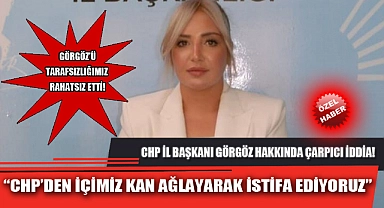 “CHP’DEN İÇİMİZ KAN AĞLAYARAK İSTİFA EDİYORUZ”