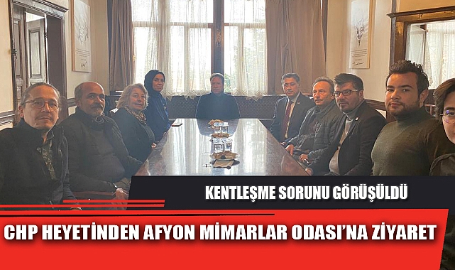 CHP HEYETİNDEN AFYON MİMARLAR ODASI’NA ZİYARET