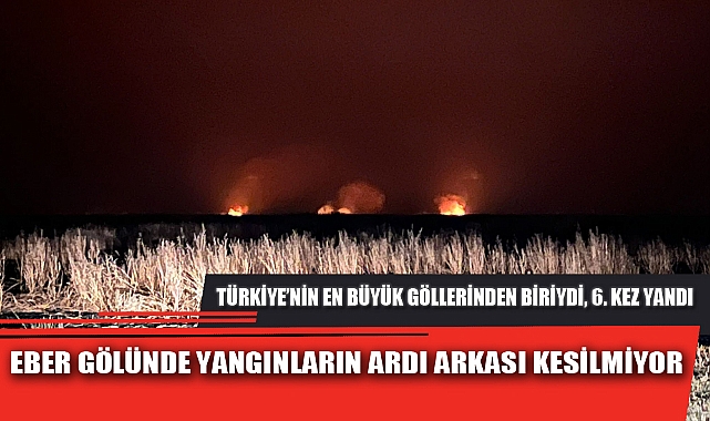 EBER GÖLÜ'NDE YANGINLARIN ARDI ARKASI KESİLMİYOR