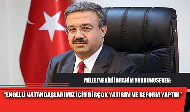 “ENGELLİ VATANDAŞLARIMIZ İÇİN BİRÇOK YATIRIM VE REFORM YAPTIK”