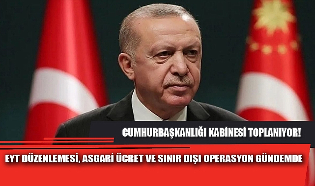 EYT DÜZENLEMESİ, ASGARİ ÜCRET VE SINIR DIŞI OPERASYON GÜNDEMDE
