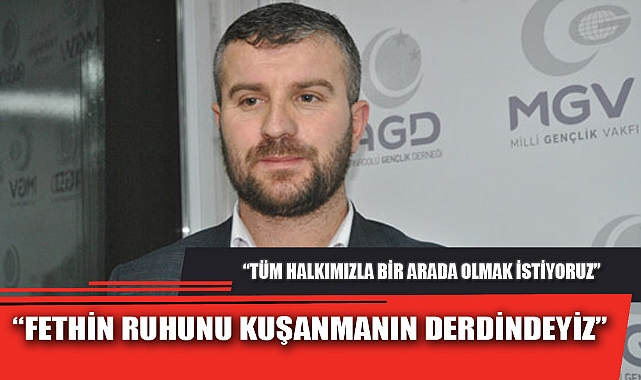 “FETHİN RUHUNU KUŞANMANIN DERDİNDEYİZ”